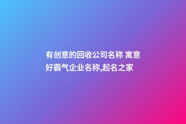 有创意的回收公司名称 寓意好霸气企业名称,起名之家-第1张-公司起名-玄机派